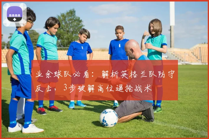 业余球队必看：解析英格兰队防守反击，3步破解高位逼抢战术