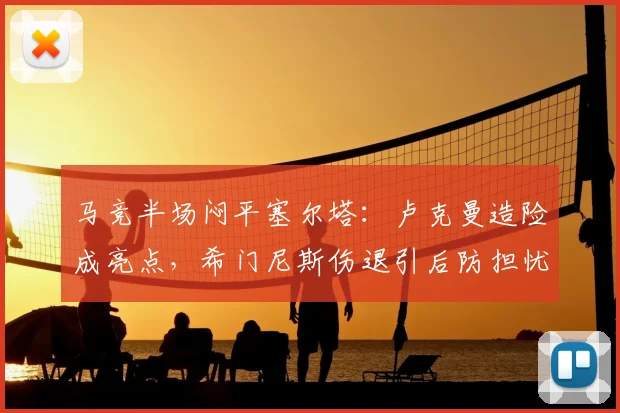 马竞半场闷平塞尔塔:卢克曼造险成亮点,希门尼斯伤退引后防担忧