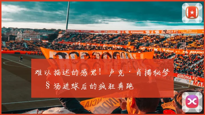 难以描述的感觉！卢克·肖揭秘梦剧场进球后的疯狂奔跑