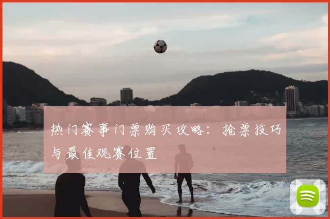 热门赛事门票购买攻略：抢票技巧与最佳观赛位置