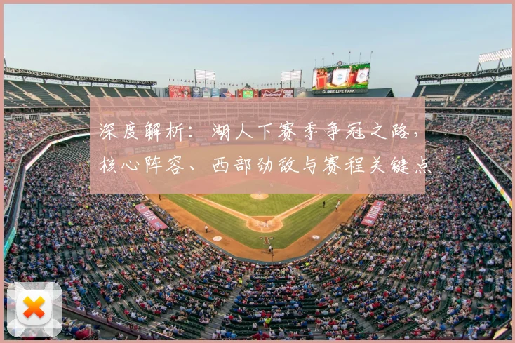 深度解析:湖人下赛季争冠之路,核心阵容、西部劲敌与赛程关键点全览