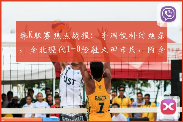 韩K联赛焦点战报：李洞俊补时绝杀，全北现代1-0险胜大田市民，附全场集锦与球员分析