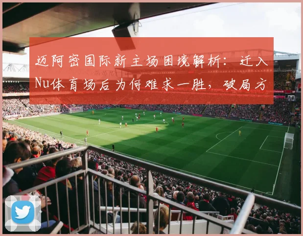 迈阿密国际新主场困境解析:迁入Nu体育场后为何难求一胜,破局方法探讨