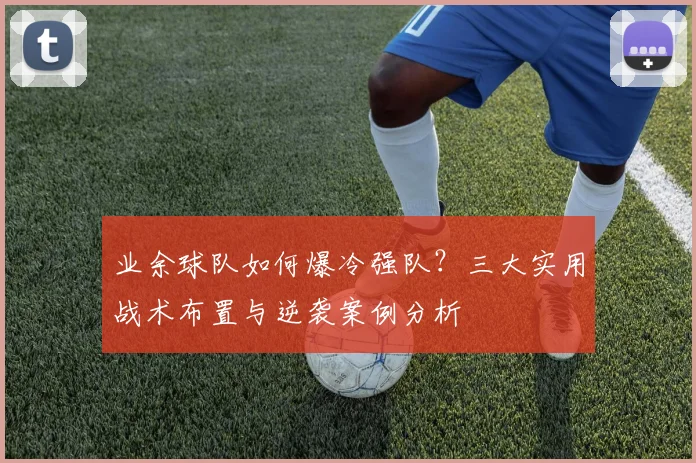 业余球队如何爆冷强队？三大实用战术布置与逆袭案例分析