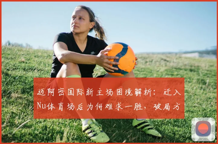 迈阿密国际新主场困境解析：迁入Nu体育场后为何难求一胜，破局方法探讨